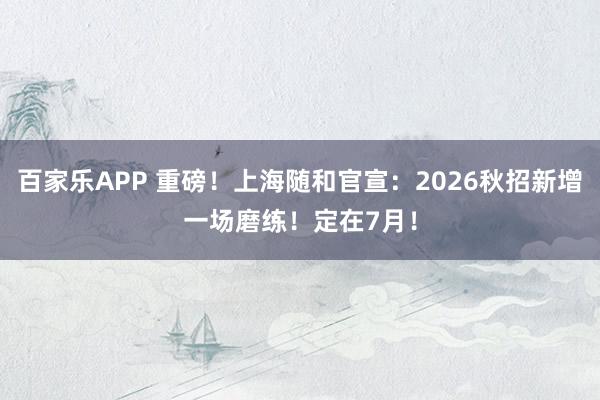 百家乐APP 重磅！上海随和官宣：2026秋招新增一场磨练！定在7月！