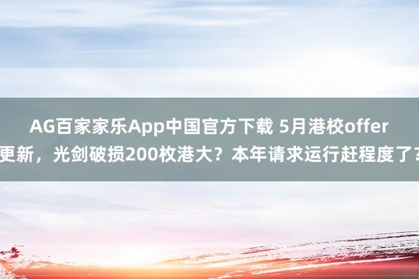 AG百家家乐App中国官方下载 5月港校offer更新，光剑破损200枚港大？本年请求运行赶程度了？