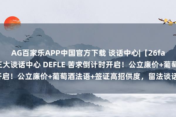 AG百家乐APP中国官方下载 谈话中心|【26fall苦求季】法国波尔多三大谈话中心 DEFLE 苦求倒计时开启！公立廉价+葡萄酒法语+签证高招供度，留法谈话过渡优选！