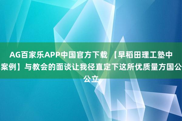 AG百家乐APP中国官方下载 【早稻田理工塾中式案例】与教会的面谈让我径直定下这所优质量方国公立