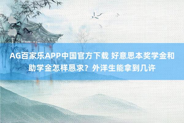 AG百家乐APP中国官方下载 好意思本奖学金和助学金怎样恳求？外洋生能拿到几许