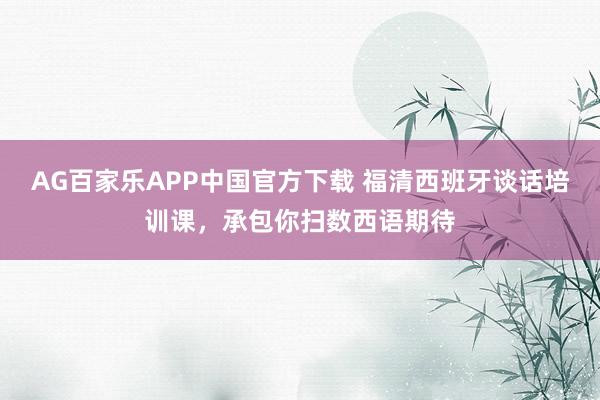 AG百家乐APP中国官方下载 福清西班牙谈话培训课，承包你扫数西语期待