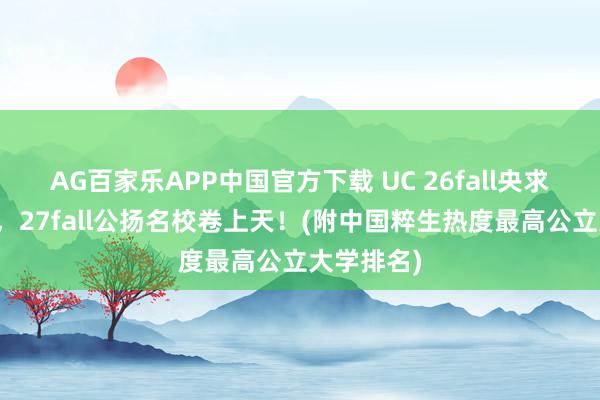 AG百家乐APP中国官方下载 UC 26fall央求刷新记录，27fall公扬名校卷上天！(附中国粹生热度最高公立大学排名)