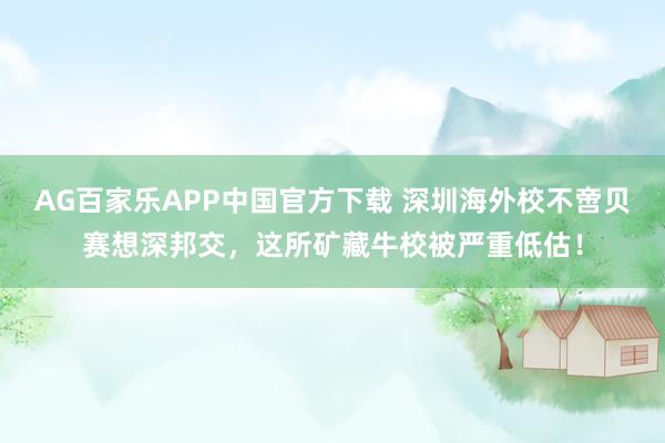 AG百家乐APP中国官方下载 深圳海外校不啻贝赛想深邦交，这所矿藏牛校被严重低估！