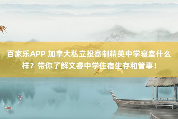 百家乐APP 加拿大私立投寄制精英中学寝室什么样？带你了解文睿中学住宿生存和管事！