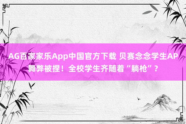 AG百家家乐App中国官方下载 贝赛念念学生AP舞弊被捏！全校学生齐随着“躺枪”？