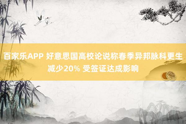 百家乐APP 好意思国高校论说称春季异邦脉科更生减少20% 受签证达成影响