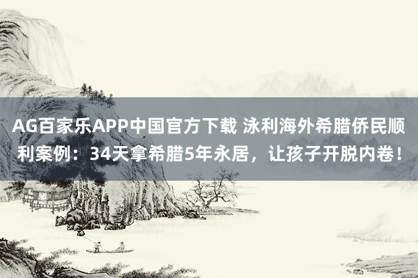 AG百家乐APP中国官方下载 泳利海外希腊侨民顺利案例:34天拿希腊5年永居,让孩子开脱内卷!