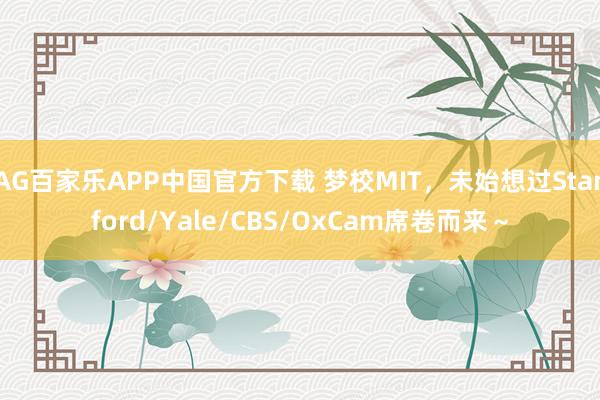 AG百家乐APP中国官方下载 梦校MIT，未始想过Stanford/Yale/CBS/OxCam席卷而来～