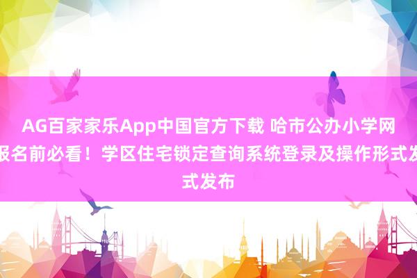 AG百家家乐App中国官方下载 哈市公办小学网上报名前必看!学区住宅锁定查询系统登录及操作形式发布