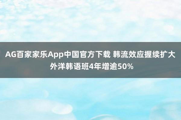 AG百家家乐App中国官方下载 韩流效应握续扩大 外洋韩语班4年增逾50%