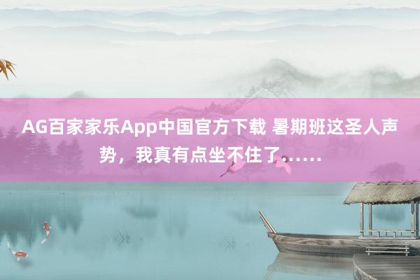 AG百家家乐App中国官方下载 暑期班这圣人声势，我真有点坐不住了……