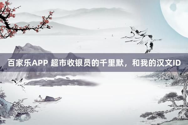 百家乐APP 超市收银员的千里默，和我的汉文ID