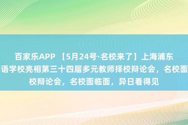 百家乐APP 【5月24号·名校来了】上海浦东新区民办东鼎番邦语学校亮相第三十四届多元教师择校辩论会，名校面临面，异日看得见