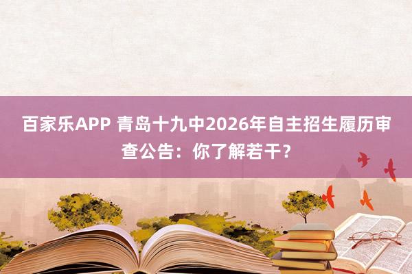 百家乐APP 青岛十九中2026年自主招生履历审查公告：你了解若干？