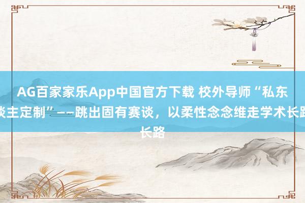 AG百家家乐App中国官方下载 校外导师“私东谈主定制”——跳出固有赛谈，以柔性念念维走学术长路