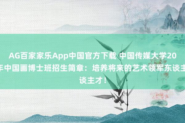AG百家家乐App中国官方下载 中国传媒大学2026年中国画博士班招生简章:培养将来的艺术领军东谈主才!