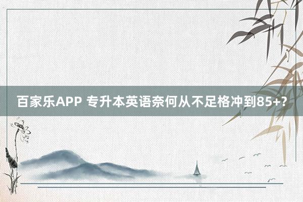 百家乐APP 专升本英语奈何从不足格冲到85+？