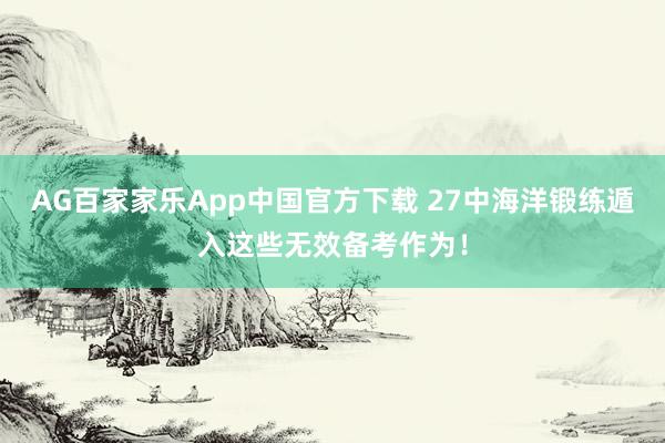 AG百家家乐App中国官方下载 27中海洋锻练遁入这些无效备考作为!