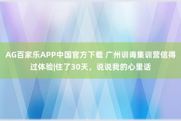 AG百家乐APP中国官方下载 广州训诲集训营信得过体验|住了30天，说说我的心里话