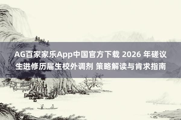 AG百家家乐App中国官方下载 2026 年磋议生进修历届生校外调剂 策略解读与肯求指南