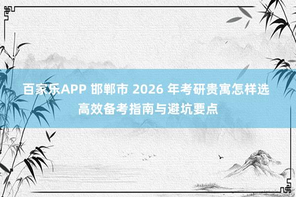 百家乐APP 邯郸市 2026 年考研贵寓怎样选 高效备考指南与避坑要点