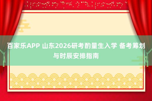 百家乐APP 山东2026研考酌量生入学 备考筹划与时辰安排指南