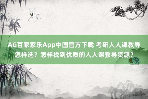 AG百家家乐App中国官方下载 考研人人课教导怎样选？怎样找到优质的人人课教导资源？