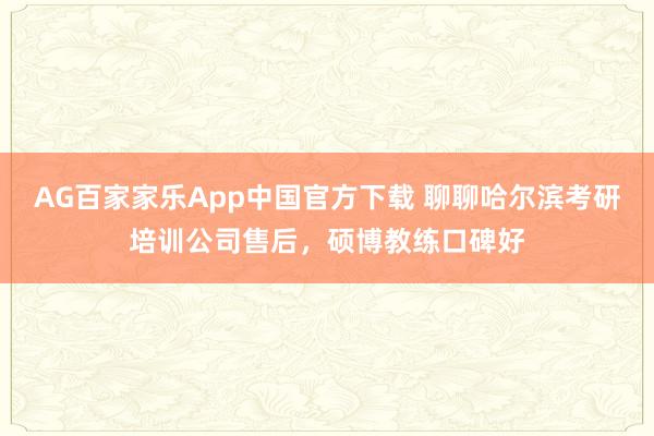 AG百家家乐App中国官方下载 聊聊哈尔滨考研培训公司售后，硕博教练口碑好