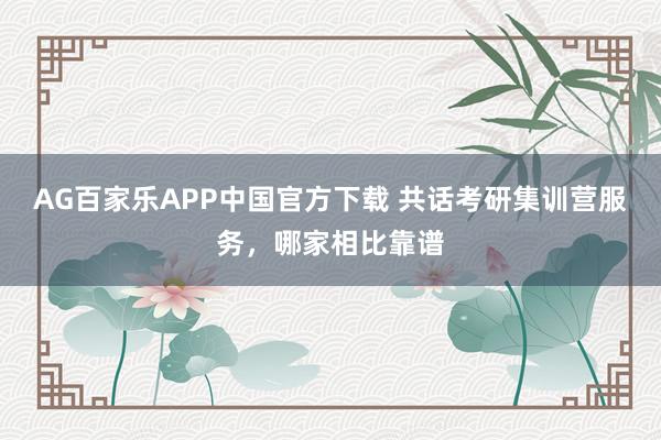 AG百家乐APP中国官方下载 共话考研集训营服务,哪家相比靠谱