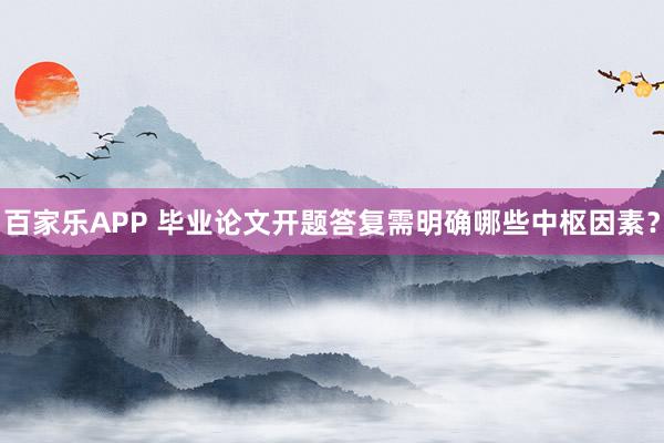 百家乐APP 毕业论文开题答复需明确哪些中枢因素？