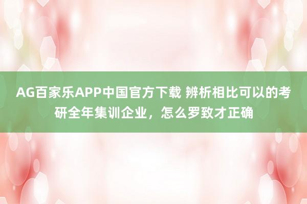 AG百家乐APP中国官方下载 辨析相比可以的考研全年集训企业，怎么罗致才正确