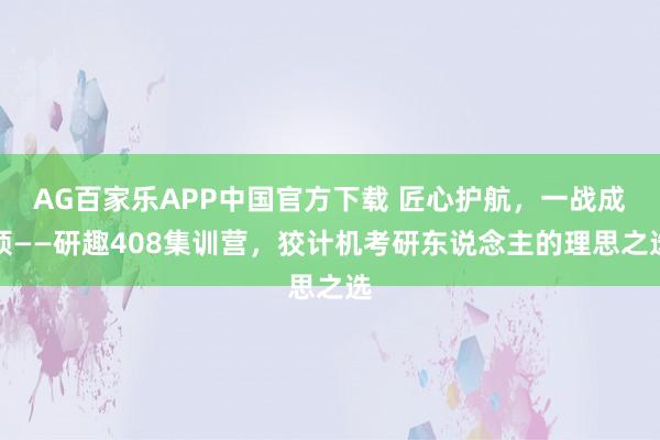 AG百家乐APP中国官方下载 匠心护航，一战成硕——研趣408集训营，狡计机考研东说念主的理思之选