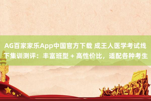 AG百家家乐App中国官方下载 成王人医学考试线下集训测评:丰富班型 + 高性价比,适配各种考生