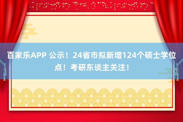 百家乐APP 公示!24省市拟新增124个硕士学位点!考研东谈主关注!