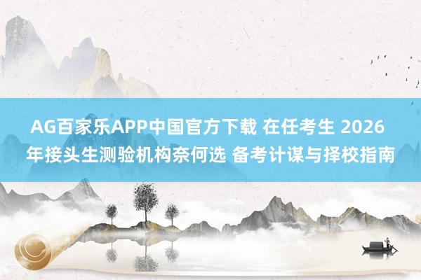 AG百家乐APP中国官方下载 在任考生 2026 年接头生测验机构奈何选 备考计谋与择校指南
