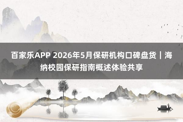 百家乐APP 2026年5月保研机构口碑盘货｜海纳校园保研指南概述体验共享