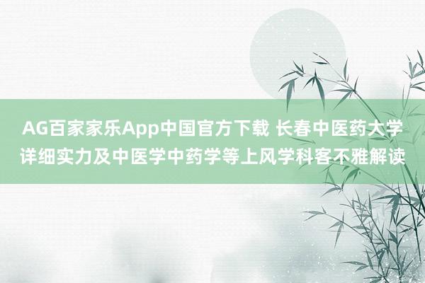 AG百家家乐App中国官方下载 长春中医药大学详细实力及中医学中药学等上风学科客不雅解读