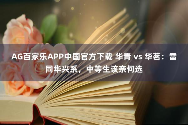 AG百家乐APP中国官方下载 华青 vs 华茗：雷同华兴系，中等生该奈何选
