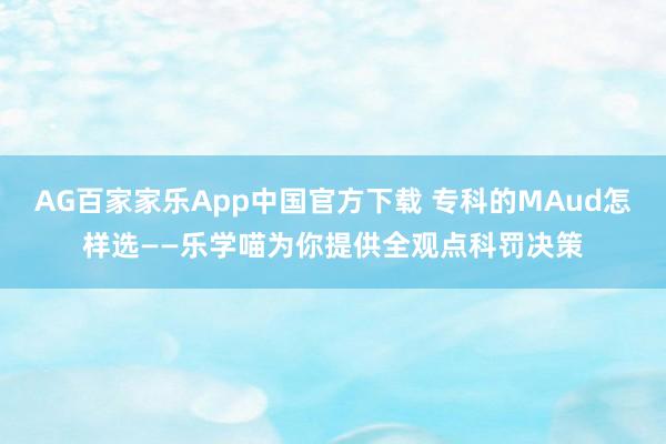 AG百家家乐App中国官方下载 专科的MAud怎样选——乐学喵为你提供全观点科罚决策