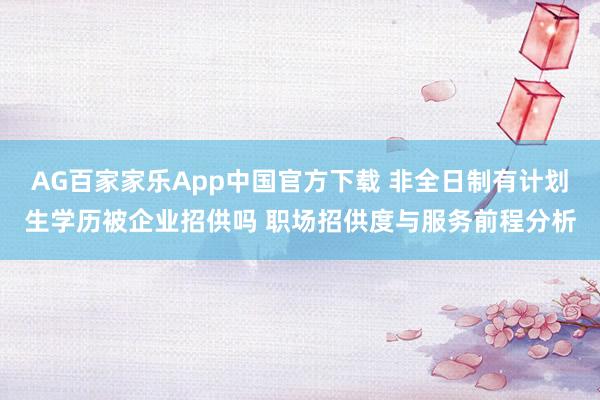 AG百家家乐App中国官方下载 非全日制有计划生学历被企业招供吗 职场招供度与服务前程分析