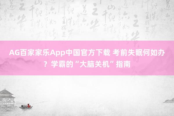 AG百家家乐App中国官方下载 考前失眠何如办？学霸的“大脑关机”指南