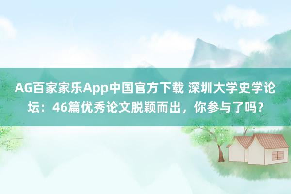 AG百家家乐App中国官方下载 深圳大学史学论坛：46篇优秀论文脱颖而出，你参与了吗？