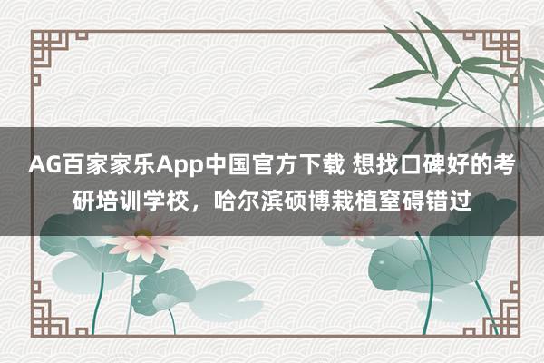 AG百家家乐App中国官方下载 想找口碑好的考研培训学校，哈尔滨硕博栽植窒碍错过