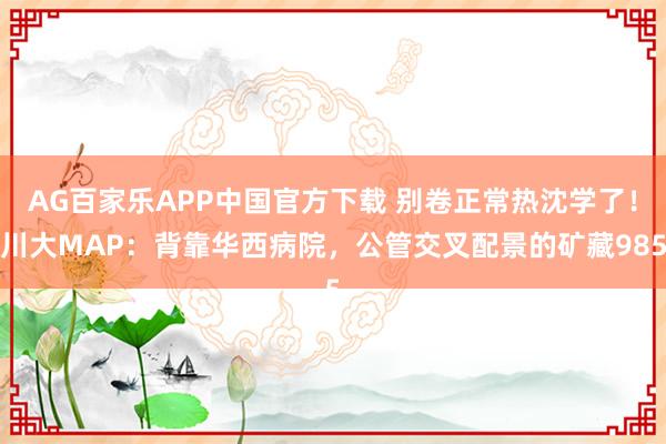 AG百家乐APP中国官方下载 别卷正常热沈学了！川大MAP：背靠华西病院，公管交叉配景的矿藏985