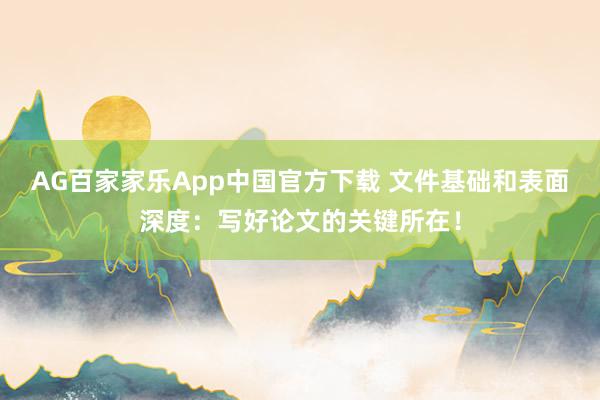 AG百家家乐App中国官方下载 文件基础和表面深度：写好论文的关键所在！