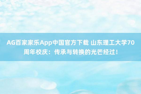 AG百家家乐App中国官方下载 山东理工大学70周年校庆：传承与转换的光芒经过！