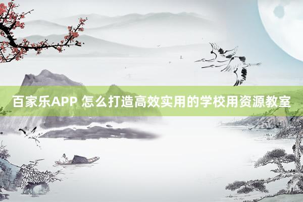 百家乐APP 怎么打造高效实用的学校用资源教室