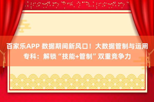 百家乐APP 数据期间新风口！大数据管制与运用专科：解锁“技能+管制”双重竞争力