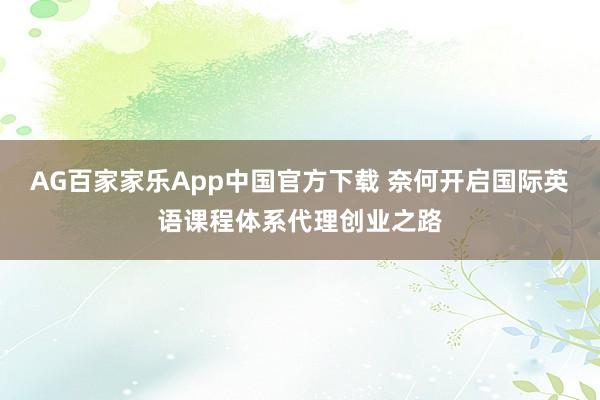 AG百家家乐App中国官方下载 奈何开启国际英语课程体系代理创业之路